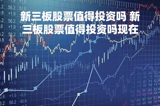 新三板股票值得投资吗 新三板股票值得投资吗现在