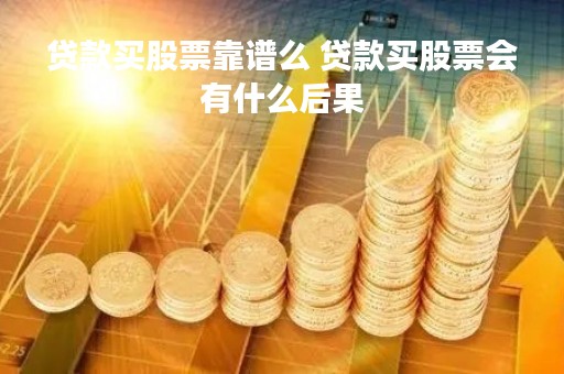 贷款买股票靠谱么 贷款买股票会有什么后果