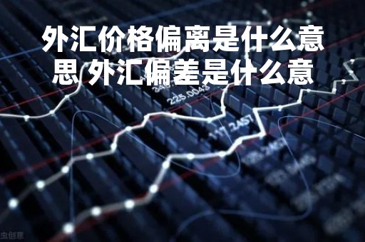 外汇价格偏离是什么意思 外汇偏差是什么意思