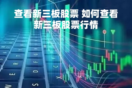 查看新三板股票 如何查看新三板股票行情