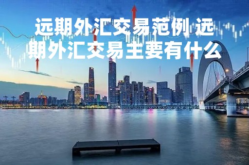 远期外汇交易范例 远期外汇交易主要有什么方式
