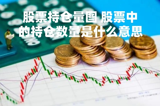 股票持仓量图 股票中的持仓数量是什么意思