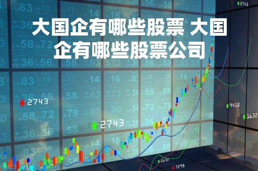 大国企有哪些股票 大国企有哪些股票公司