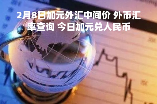 2月8日加元外汇中间价 外币汇率查询 今日加元兑人民币