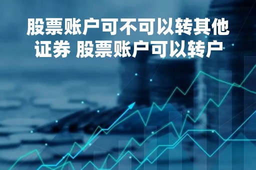 股票账户可不可以转其他证券 股票账户可以转户吗