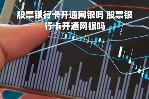 股票银行卡开通网银吗 股票银行卡开通网银吗