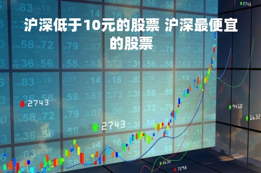 沪深低于10元的股票 沪深最便宜的股票