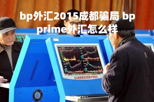 bp外汇2015成都骗局 bpprime外汇怎么样
