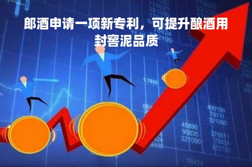 郎酒申请一项新专利，可提升酿酒用封窖泥品质