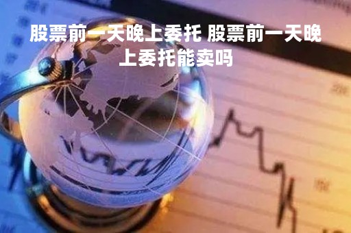 股票前一天晚上委托 股票前一天晚上委托能卖吗
