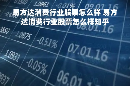易方达消费行业股票怎么样 易方达消费行业股票怎么样知乎