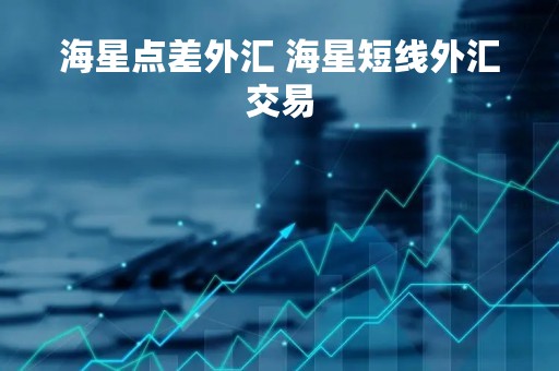 海星点差外汇 海星短线外汇交易