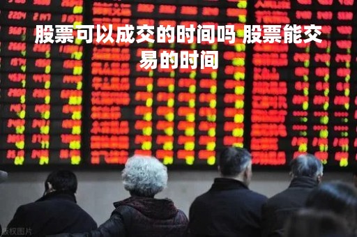 股票可以成交的时间吗 股票能交易的时间
