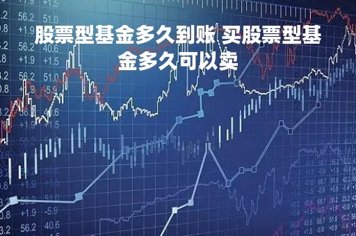 股票型基金多久到账 买股票型基金多久可以卖