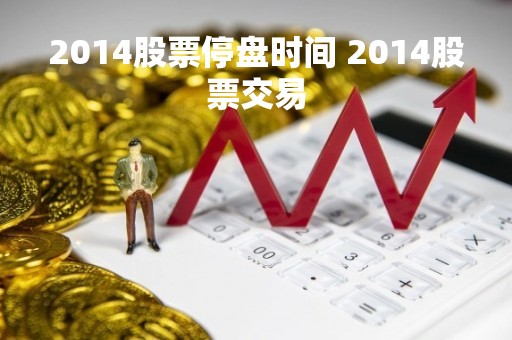 2014股票停盘时间 2014股票交易