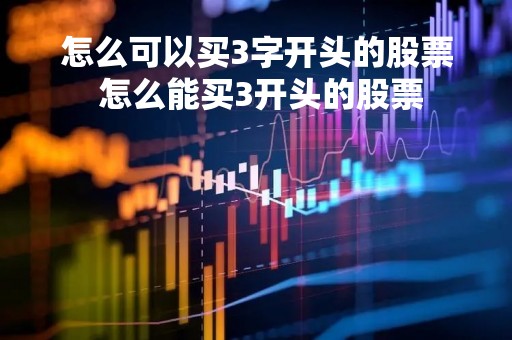 怎么可以买3字开头的股票 怎么能买3开头的股票