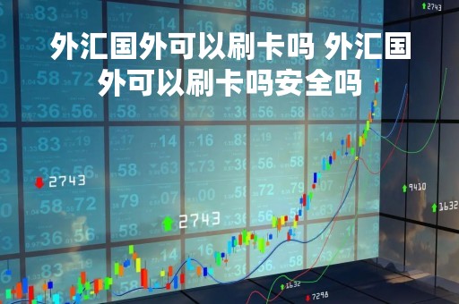 外汇国外可以刷卡吗 外汇国外可以刷卡吗安全吗