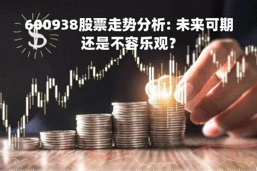 600938股票走势分析: 未来可期还是不容乐观？