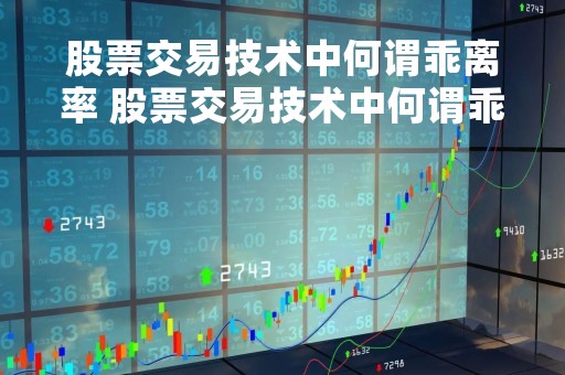股票交易技术中何谓乖离率 股票交易技术中何谓乖离率为零