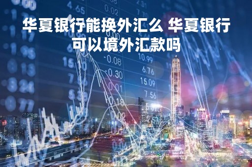 华夏银行能换外汇么 华夏银行可以境外汇款吗