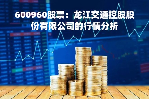 600960股票：龙江交通控股股份有限公司的行情分析