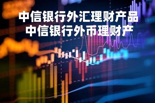 中信银行外汇理财产品 中信银行外币理财产品