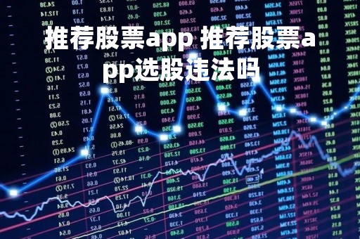 推荐股票app 推荐股票app选股违法吗