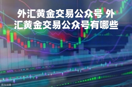 外汇黄金交易公众号 外汇黄金交易公众号有哪些