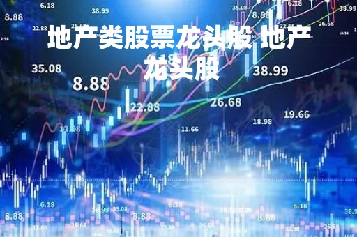地产类股票龙头股 地产 龙头股