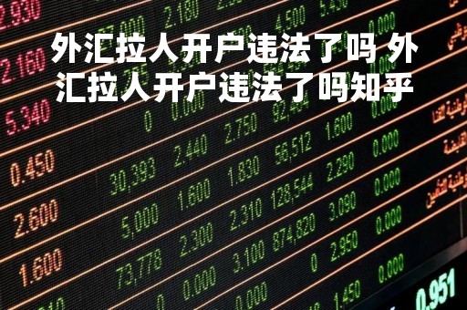 外汇拉人开户违法了吗 外汇拉人开户违法了吗知乎