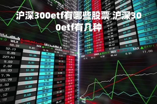 沪深300etf有哪些股票 沪深300etf有几种