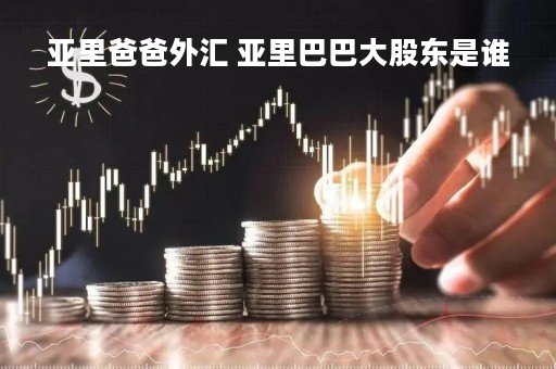 亚里爸爸外汇 亚里巴巴大股东是谁