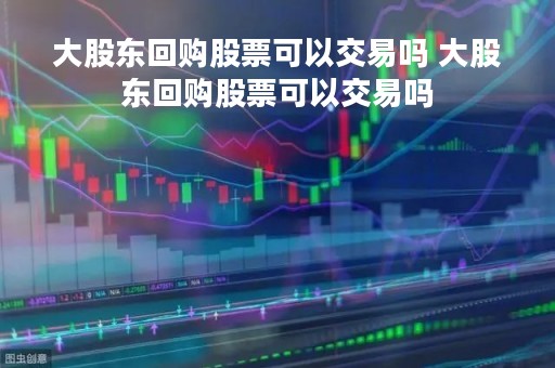 大股东回购股票可以交易吗 大股东回购股票可以交易吗