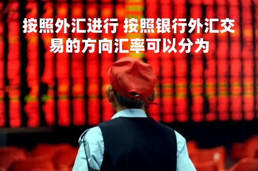 按照外汇进行 按照银行外汇交易的方向汇率可以分为