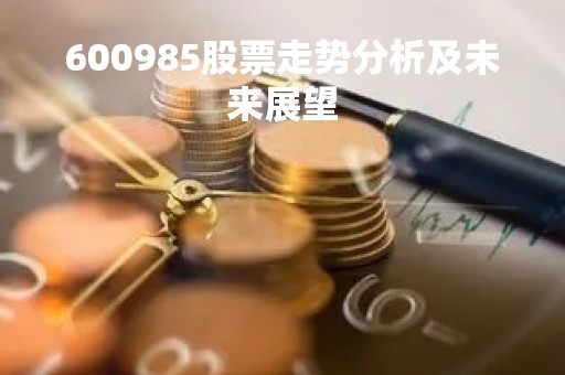 600985股票走势分析及未来展望 600985股票走势分析及未来展望