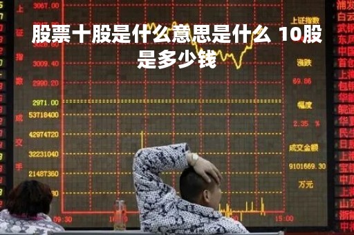 股票十股是什么意思是什么 10股是多少钱