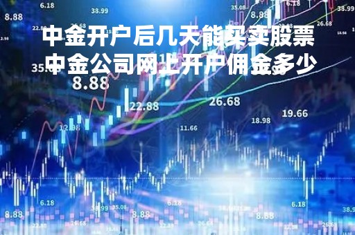 中金开户后几天能买卖股票 中金公司网上开户佣金多少