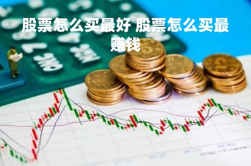 股票怎么买最好 股票怎么买最赚钱