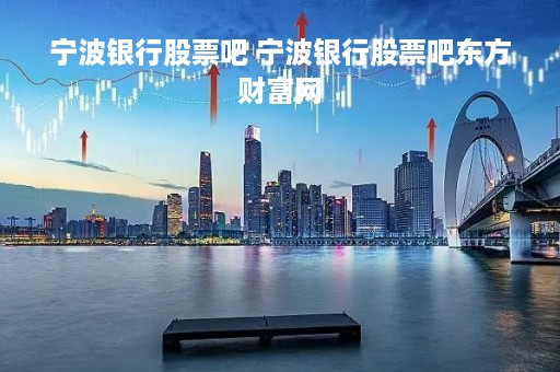 宁波银行股票吧 宁波银行股票吧东方财富网