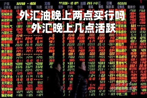 外汇油晚上两点买行吗 外汇晚上几点活跃