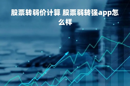 股票转弱价计算 股票弱转强app怎么样