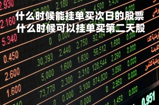什么时候能挂单买次日的股票 什么时候可以挂单买第二天股票