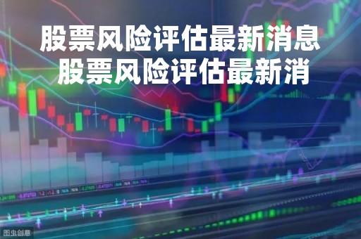 股票风险评估最新消息 股票风险评估最新消息新闻