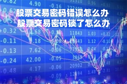 股票交易密码错误怎么办 股票交易密码锁了怎么办