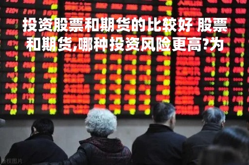 投资股票和期货的比较好 股票和期货,哪种投资风险更高?为什么?