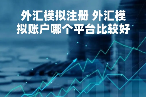 外汇模拟注册 外汇模拟账户哪个平台比较好