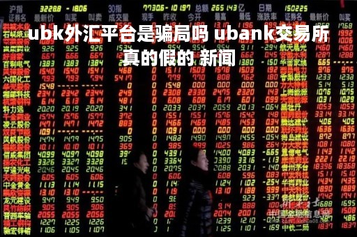 ubk外汇平台是骗局吗 ubank交易所真的假的 新闻