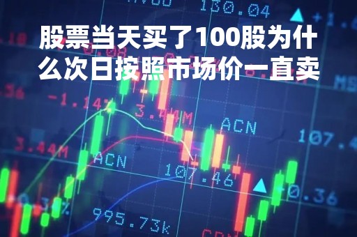 股票当天买了100股为什么次日按照市场价一直卖不出去 股票当天买为什么不能卖出