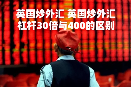 英国炒外汇 英国炒外汇杠杆30倍与400的区别