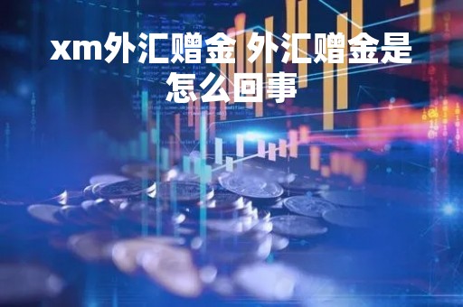 xm外汇赠金 外汇赠金是怎么回事